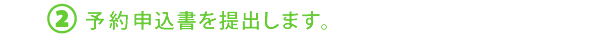 ②予約申込書を提出します。